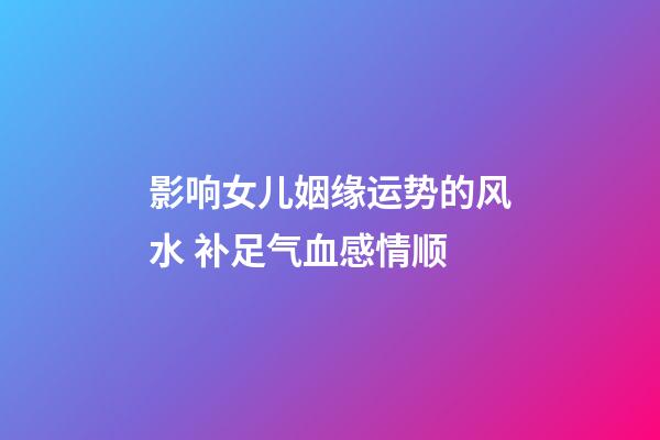 影响女儿姻缘运势的风水 补足气血感情顺